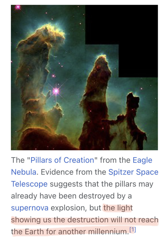 Screenshot from nebula Wikipedia page:  The "Pillars of Creation" from the Eagle Nebula. Evidence from the Spitzer Space Telescope suggests that the pillars may already have been destroyed by a supernova explosion, but the light showing us the destruction will not reach the Earth for another millennium.[1]
