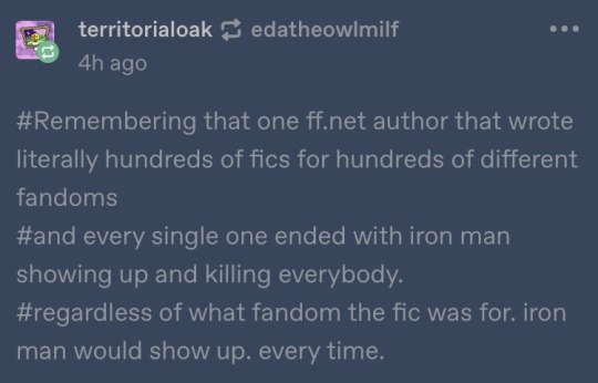 tags from @territorialoak reading: #Remembering that one ff.net author that wrote literally hundreds of fics for hundreds of different fandoms #and every single one ended with iron man showing up and killing everybody. #regardless of what fandom the fic was for. iron man would show up. every time.
